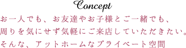 CONCEPT お一人でも、お友達やお子様とご一緒でも、周りを気にせず気軽にご来店していただきたい。そんな、アットホームなプライベート空間